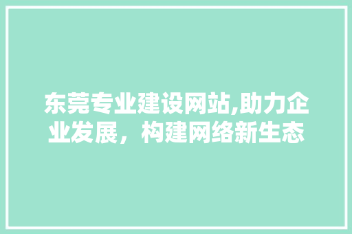 东莞专业建设网站,助力企业发展，构建网络新生态