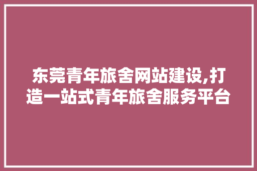 东莞青年旅舍网站建设,打造一站式青年旅舍服务平台