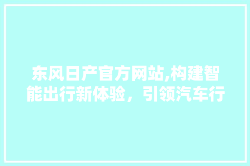 东风日产官方网站,构建智能出行新体验，引领汽车行业潮流