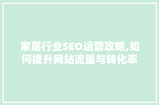 家居行业SEO运营攻略,如何提升网站流量与转化率