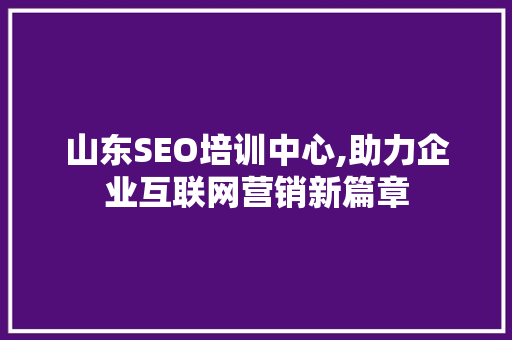 山东SEO培训中心,助力企业互联网营销新篇章
