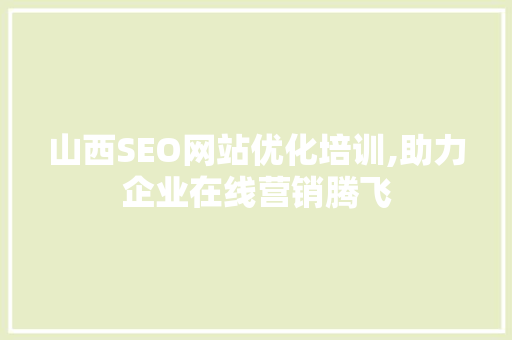 山西SEO网站优化培训,助力企业在线营销腾飞