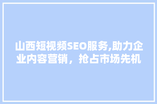 山西短视频SEO服务,助力企业内容营销，抢占市场先机