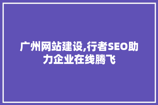广州网站建设,行者SEO助力企业在线腾飞