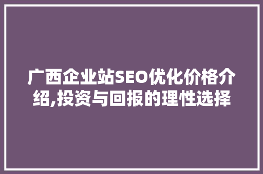 广西企业站SEO优化价格介绍,投资与回报的理性选择