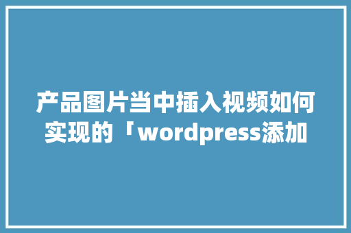 产品图片当中插入视频如何实现的「wordpress添加视频」 产品图片当中插入视频如何实现的「wordpress添加视频」 服务器/数据库