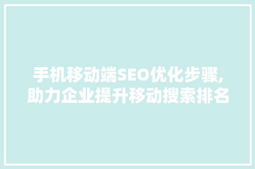 手机移动端SEO优化步骤,助力企业提升移动搜索排名