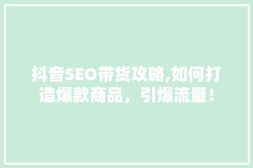 抖音SEO带货攻略,如何打造爆款商品，引爆流量！