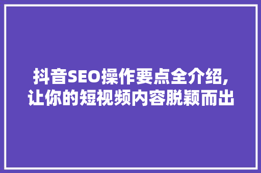 抖音SEO操作要点全介绍,让你的短视频内容脱颖而出