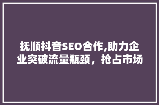 抚顺抖音SEO合作,助力企业突破流量瓶颈，抢占市场先机