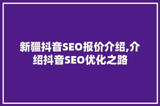 新疆抖音SEO报价介绍,介绍抖音SEO优化之路