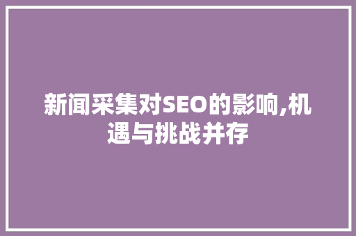 新闻采集对SEO的影响,机遇与挑战并存