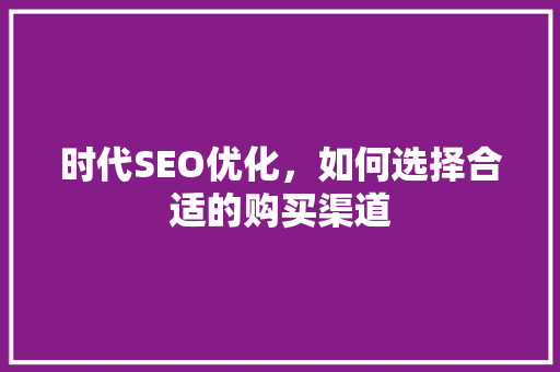 时代SEO优化，如何选择合适的购买渠道