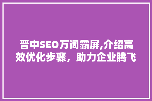 晋中SEO万词霸屏,介绍高效优化步骤，助力企业腾飞