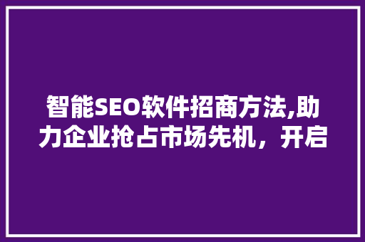 智能SEO软件招商方法,助力企业抢占市场先机，开启数字营销新时代