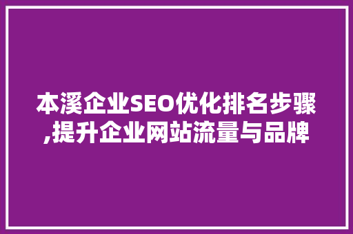 本溪企业SEO优化排名步骤,提升企业网站流量与品牌影响力的方法