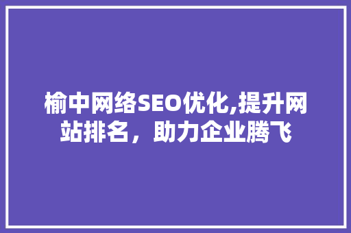 榆中网络SEO优化,提升网站排名，助力企业腾飞
