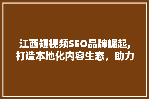 江西短视频SEO品牌崛起,打造本地化内容生态，助力企业腾飞