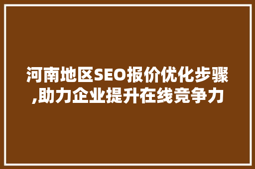 河南地区SEO报价优化步骤,助力企业提升在线竞争力