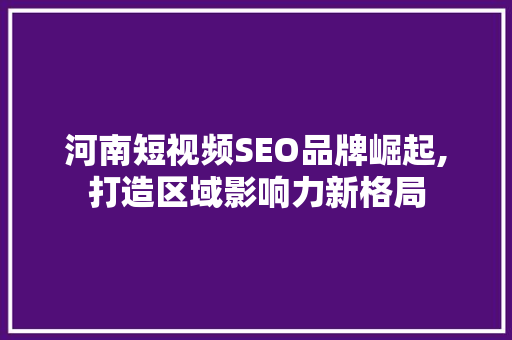 河南短视频SEO品牌崛起,打造区域影响力新格局