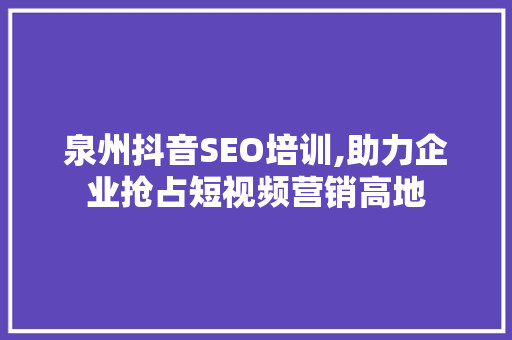 泉州抖音SEO培训,助力企业抢占短视频营销高地