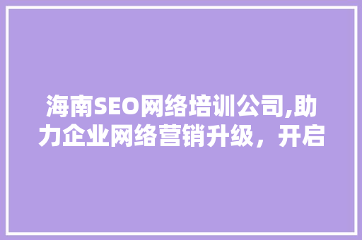 海南SEO网络培训公司,助力企业网络营销升级，开启数字营销新时代