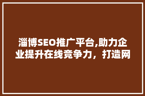 淄博SEO推广平台,助力企业提升在线竞争力，打造网络品牌新高度