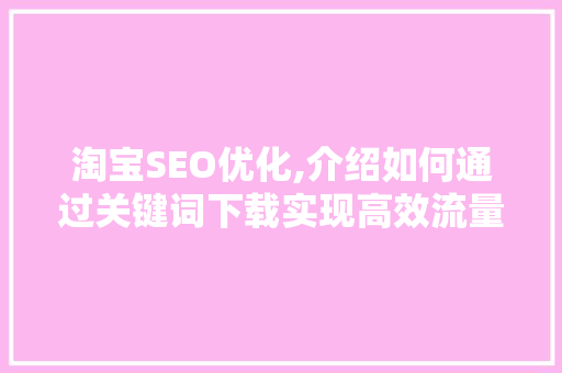 淘宝SEO优化,介绍如何通过关键词下载实现高效流量转化