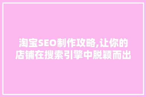 淘宝SEO制作攻略,让你的店铺在搜索引擎中脱颖而出