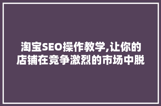 淘宝SEO操作教学,让你的店铺在竞争激烈的市场中脱颖而出