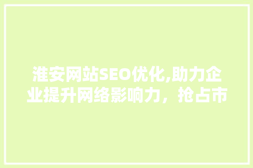 淮安网站SEO优化,助力企业提升网络影响力，抢占市场先机