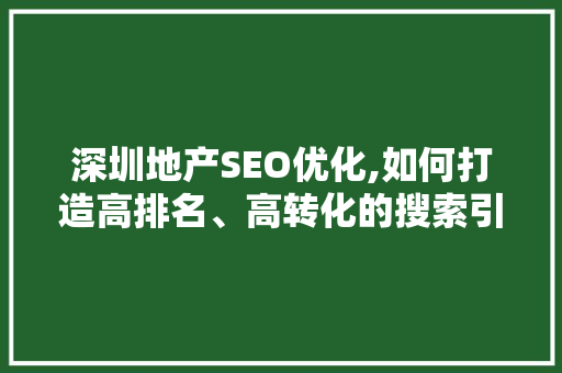 深圳地产SEO优化,如何打造高排名、高转化的搜索引擎优化步骤