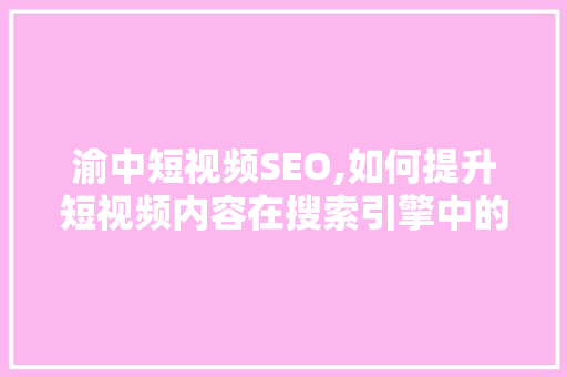 渝中短视频SEO,如何提升短视频内容在搜索引擎中的排名