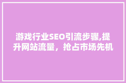 游戏行业SEO引流步骤,提升网站流量，抢占市场先机