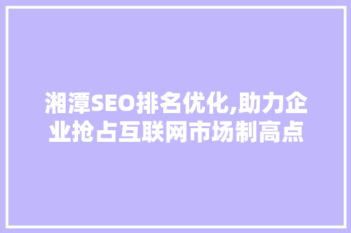 湘潭SEO排名优化,助力企业抢占互联网市场制高点