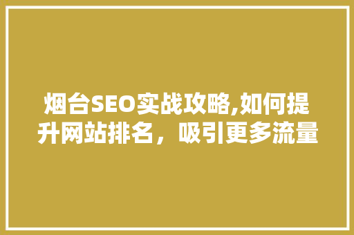 烟台SEO实战攻略,如何提升网站排名，吸引更多流量