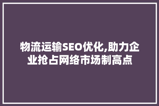物流运输SEO优化,助力企业抢占网络市场制高点