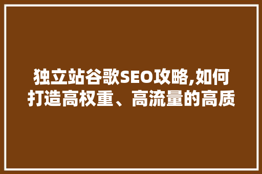 独立站谷歌SEO攻略,如何打造高权重、高流量的高质量网站