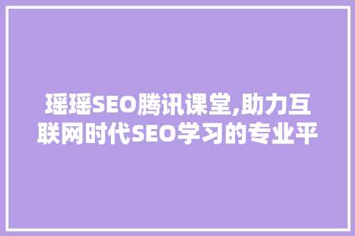 瑶瑶SEO腾讯课堂,助力互联网时代SEO学习的专业平台