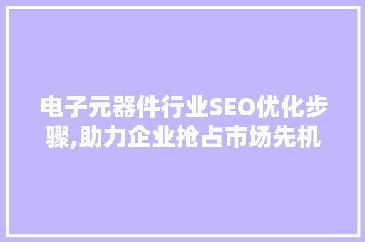 电子元器件行业SEO优化步骤,助力企业抢占市场先机