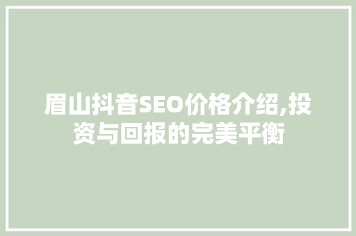 眉山抖音SEO价格介绍,投资与回报的完美平衡