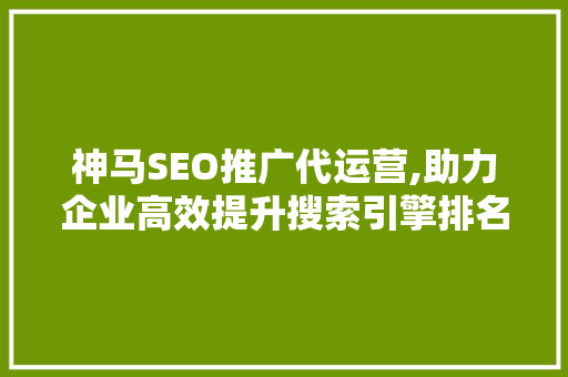 神马SEO推广代运营,助力企业高效提升搜索引擎排名，抢占市场先机