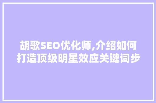 胡歌SEO优化师,介绍如何打造顶级明星效应关键词步骤