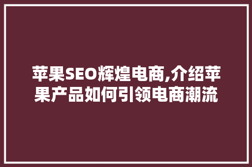 苹果SEO辉煌电商,介绍苹果产品如何引领电商潮流