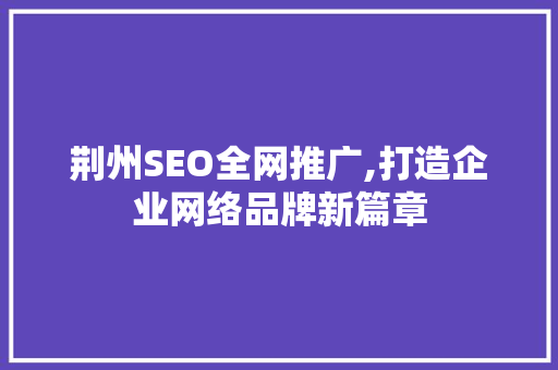 荆州SEO全网推广,打造企业网络品牌新篇章
