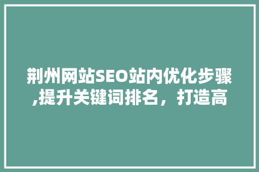 荆州网站SEO站内优化步骤,提升关键词排名，打造高质量网站