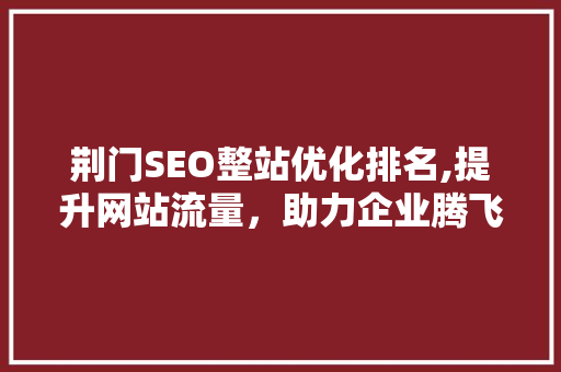 荆门SEO整站优化排名,提升网站流量，助力企业腾飞