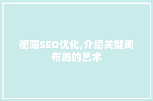 衡阳SEO优化,介绍关键词布局的艺术 Web前端