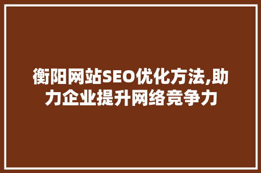 衡阳网站SEO优化方法,助力企业提升网络竞争力