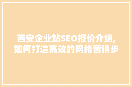 西安企业站SEO报价介绍,如何打造高效的网络营销步骤